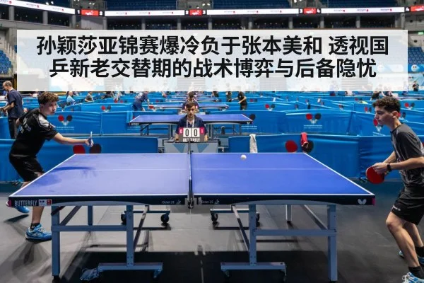 孙颖莎亚锦赛爆冷负于张本美和 透视国乒新老交替期的战术博弈与后备隐忧