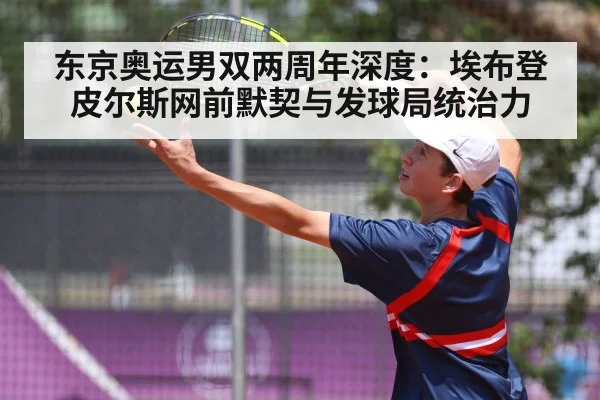 东京奥运男双两周年深度:埃布登皮尔斯网前默契与发球局统治力