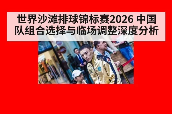 世界沙滩排球锦标赛2026 中国队组合选择与临场调整深度分析