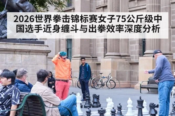 2026世界拳击锦标赛女子75公斤级中国选手近身缠斗与出拳效率深度分析